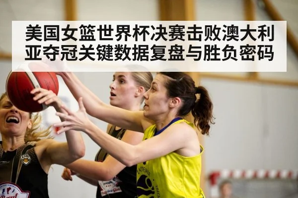 美国女篮世界杯决赛击败澳大利亚夺冠关键数据复盘与胜负密码（kaiyun）