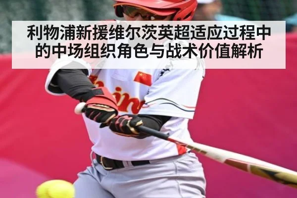 利物浦新援维尔茨英超适应过程中的中场组织角色与战术价值解析