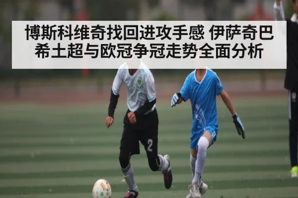 博斯科维奇找回进攻手感 伊萨奇巴希土超与欧冠争冠走势全面分析