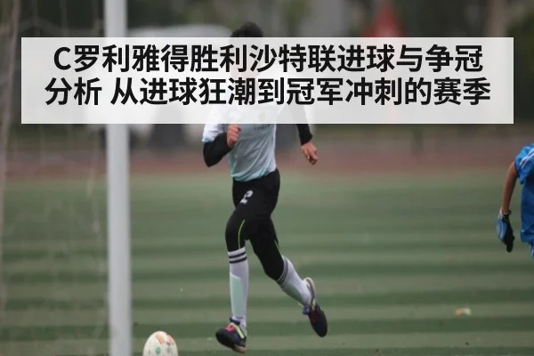 C罗利雅得胜利沙特联进球与争冠分析 从进球狂潮到冠军冲刺的赛季