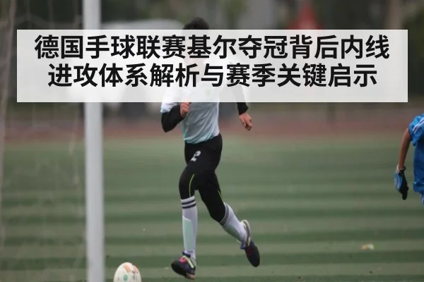 德国手球联赛基尔夺冠背后内线进攻体系解析与赛季关键启示