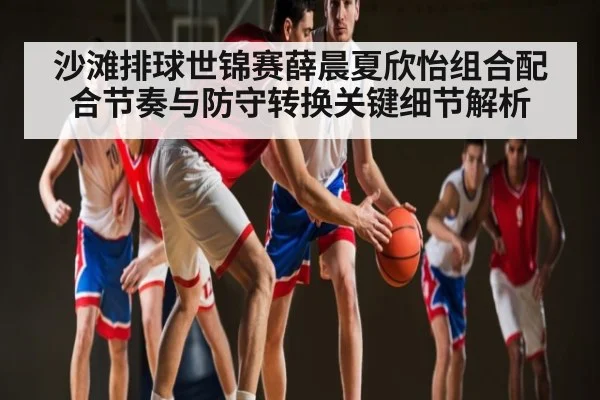 沙滩排球世锦赛薛晨夏欣怡组合配合节奏与防守转换关键细节解析