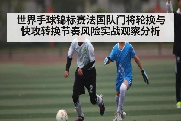 世界手球锦标赛法国队门将轮换与快攻转换节奏风险实战观察分析(kaiyun)